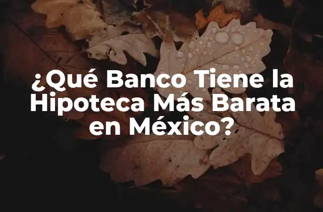 ¿qué Banco Tiene la Hipoteca Más Barata en México?
