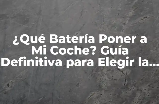 ¿qué Batería Poner a Mi Coche? Guía Definitiva para Elegir la Mejor