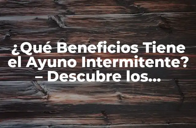 ¿qué Beneficios Tiene el Ayuno Intermitente? – Descubre los Secretos Del Ayuno para una Mejora de Salud
