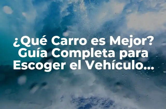 ¿qué Carro es Mejor? Guía Completa para Escoger el Vehículo Ideal