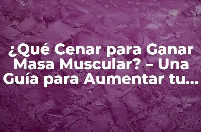¿qué Cenar para Ganar Masa Muscular? – una Guía para Aumentar Tu Masa Corporal