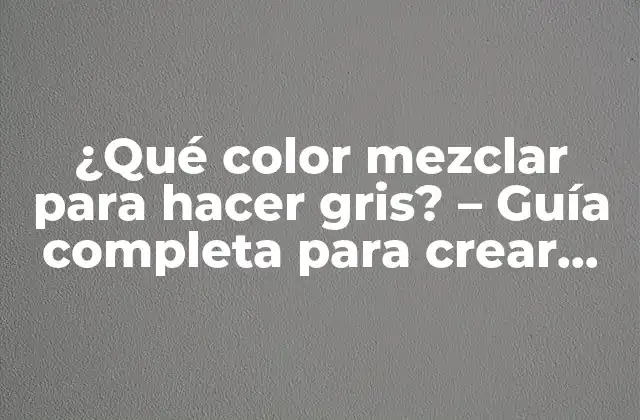 ¿qué Color Mezclar para Hacer Gris? – Guía Completa para Crear Tonos de Gris Perfectos
