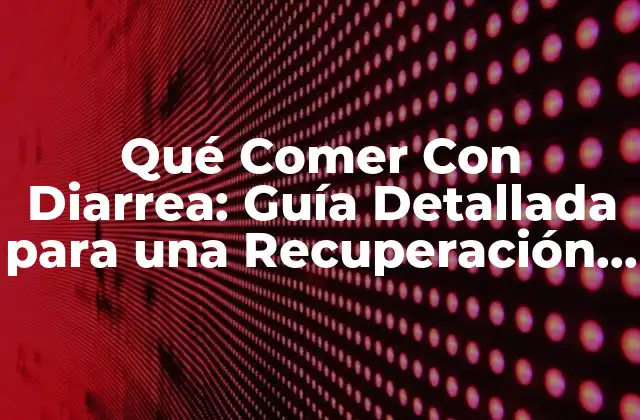 Qué Comer con Diarrea: Guía Detallada para una Recuperación Rápida