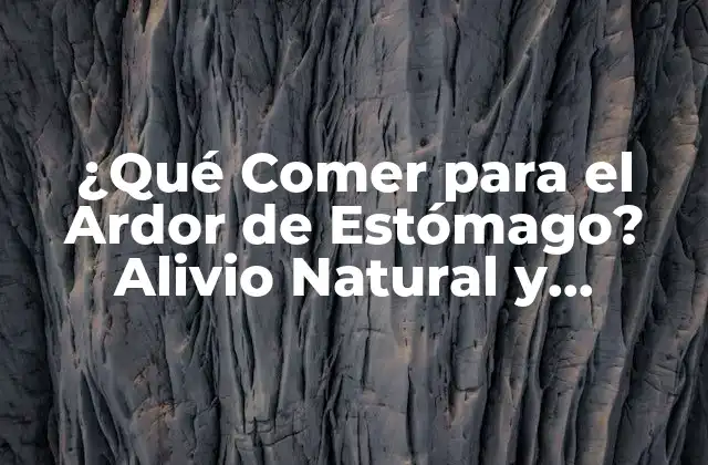 ¿qué Comer para el Ardor de Estómago? Alivio Natural y Alimentación Saludable