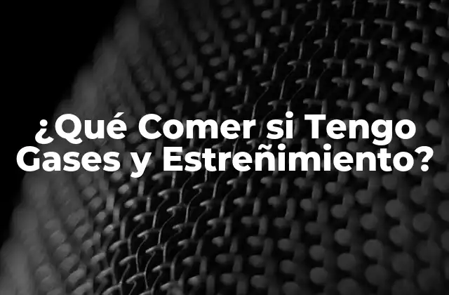 ¿qué Comer Si Tengo Gases y Estreñimiento?
