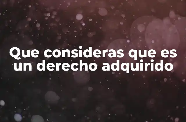Que Consideras que es un Derecho Adquirido 2 La importancia del reconocimiento social de los derechos adquiridos