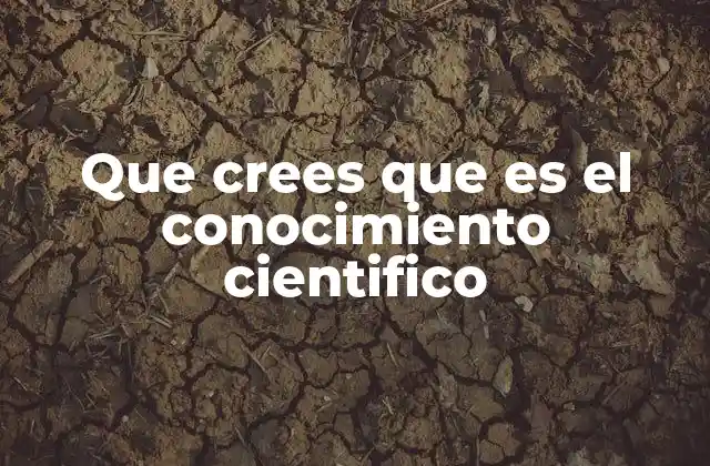 Que Crees que es el Conocimiento Cientifico