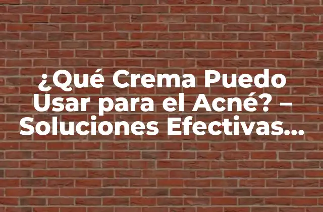 ¿qué Crema Puedo Usar para el Acné? – Soluciones Efectivas para el Tratamiento Del Acné