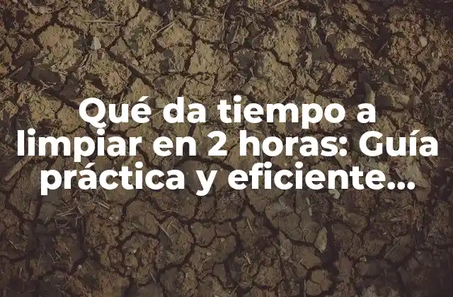 Qué Da Tiempo a Limpiar en 2 Horas: Guía Práctica y Eficiente para una Limpieza Rápida