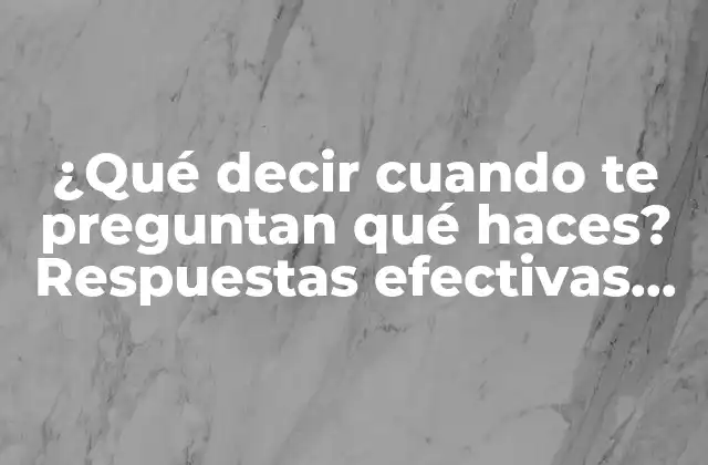 ¿qué Decir Cuando Te Preguntan Qué Haces? Respuestas Efectivas para Cualquier Situación