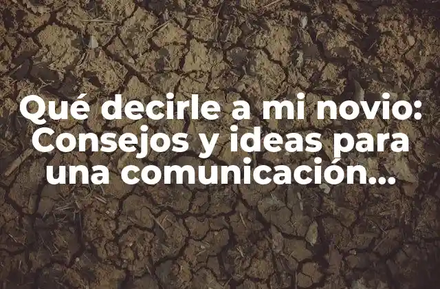 Qué Decirle a Mi Novio: Consejos y Ideas para una Comunicación Efectiva