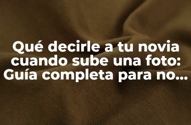 Qué Decirle a Tu Novia Cuando Sube una Foto: Guía Completa para No Equivocarte