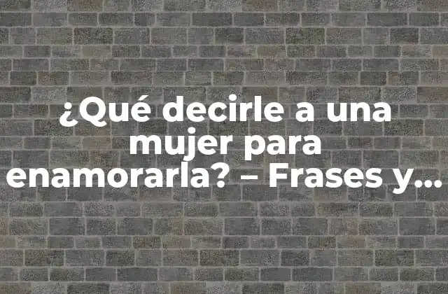 ¿qué Decirle a una Mujer para Enamorarla? – Frases y Consejos para Conquistar