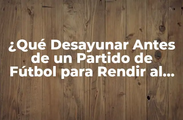 ¿qué Desayunar Antes de un Partido de Fútbol para Rendir Al Máximo?