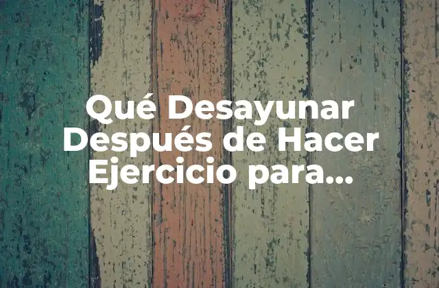 Qué Desayunar Después de Hacer Ejercicio para Maximizar los Resultados