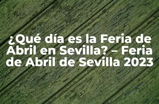 ¿qué Día es la Feria de Abril en Sevilla? – Feria de Abril de Sevilla 2023