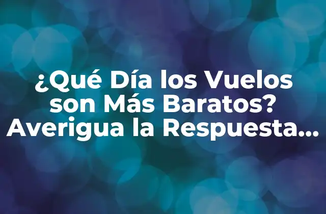 ¿qué Día los Vuelos Son Más Baratos? Averigua la Respuesta Aquí