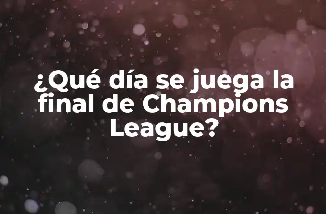 ¿qué Día Se Juega la Final de Champions League?