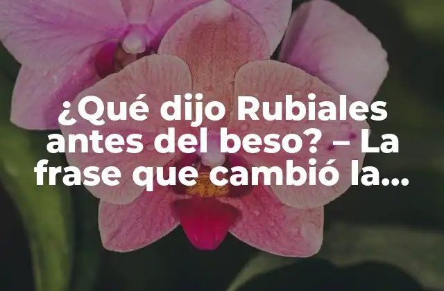 ¿qué Dijo Rubiales Antes Del Beso? – la Frase que Cambió la Historia Del Fútbol