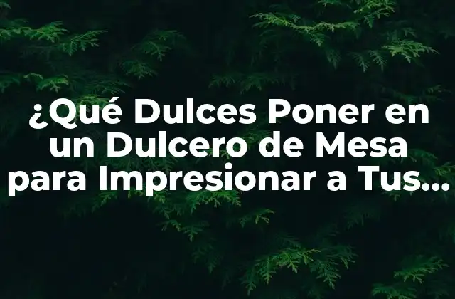 ¿qué Dulces Poner en un Dulcero de Mesa para Impresionar a Tus Invitados?