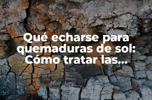Qué Echarse para Quemaduras de Sol: Cómo Tratar las Quemaduras Solares de Manera Efectiva