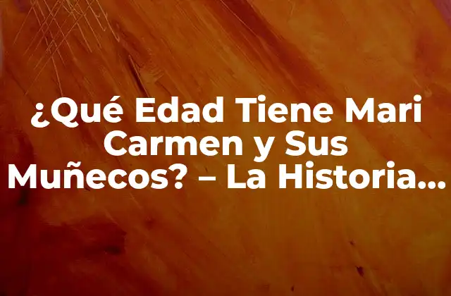 ¿qué Edad Tiene Mari Carmen y Sus Muñecos? – la Historia Detrás de los Iconicos Personajes