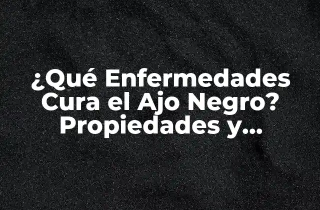 ¿qué Enfermedades Cura el Ajo Negro? Propiedades y Beneficios Del Ajo Negro