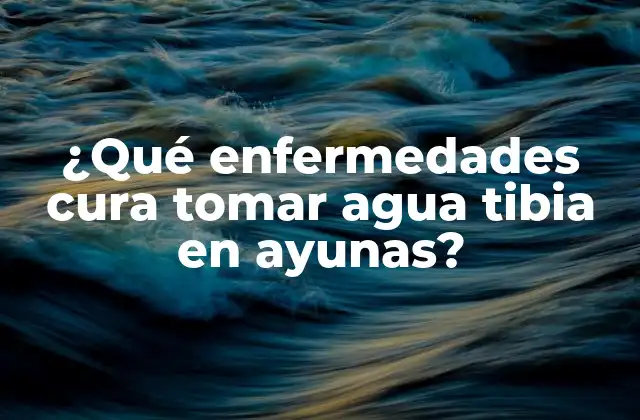 ¿qué Enfermedades Cura Tomar Agua Tibia en Ayunas?
