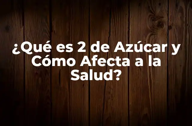 ¿qué es 2 de Azúcar y Cómo Afecta a la Salud?