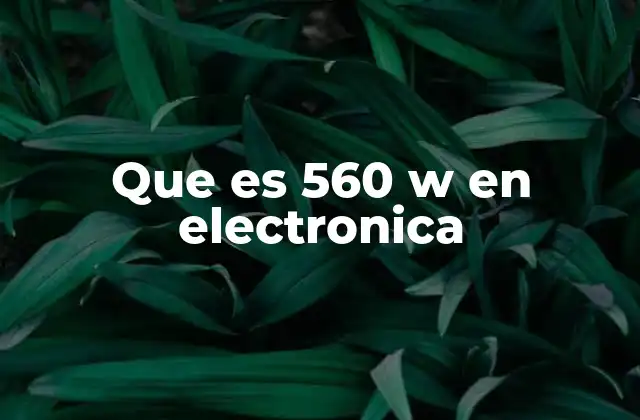 Que es 560 W en Electronica
