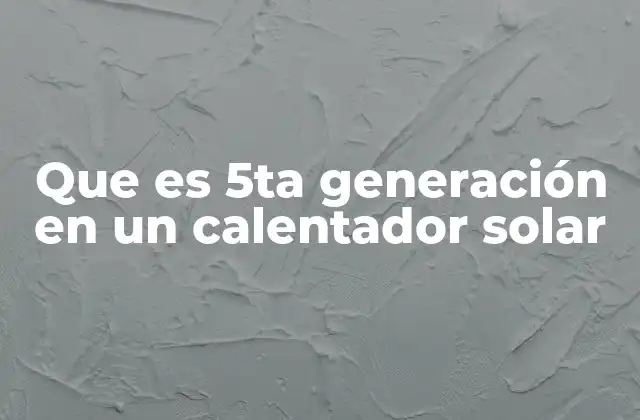Que es 5ta Generación en un Calentador Solar 2 La evolución tecnológica de los calentadores solares