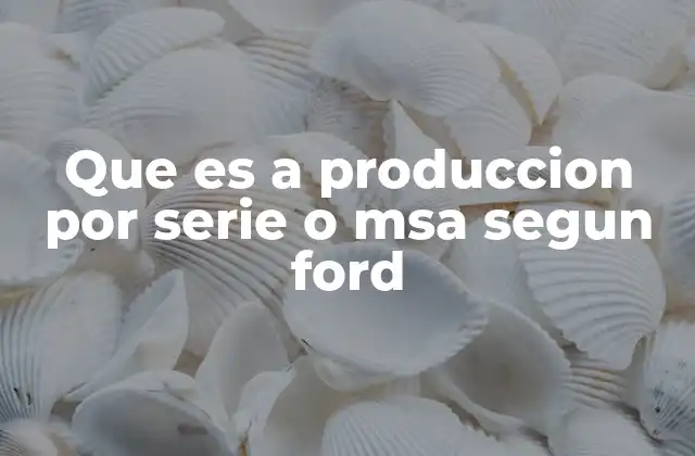 Que es a Produccion por Serie o Msa Segun Ford