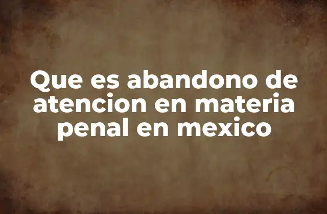 Que es Abandono de Atencion en Materia Penal en Mexico