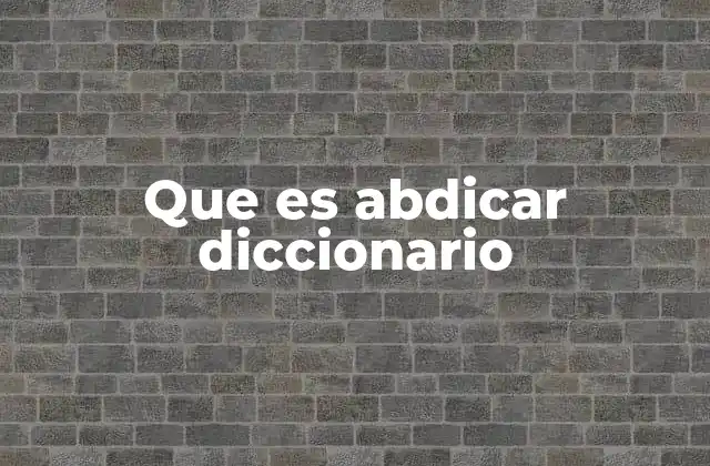 Que es Abdicar Diccionario