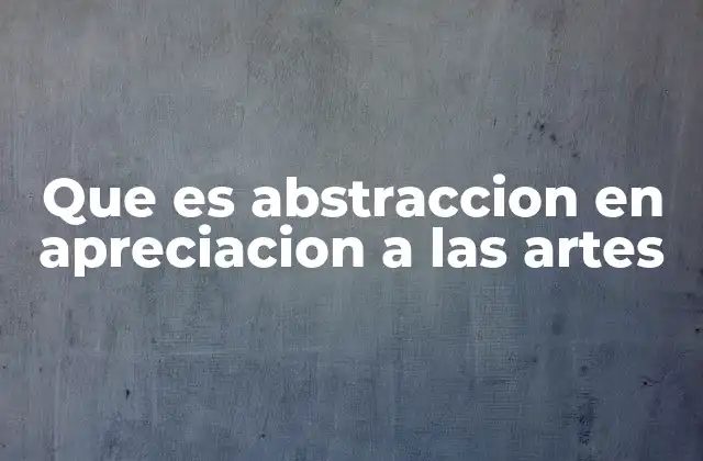 Que es Abstraccion en Apreciacion a las Artes