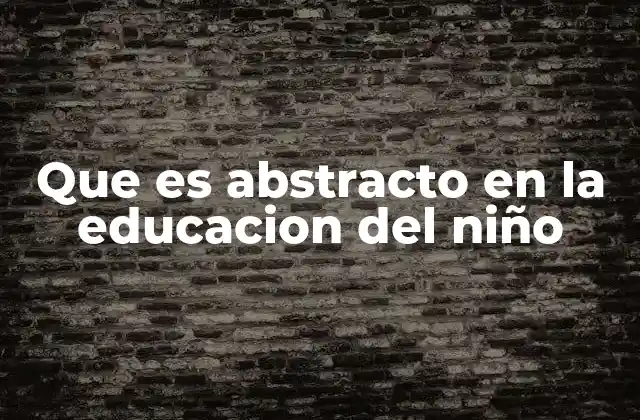 Que es Abstracto en la Educacion Del Niño