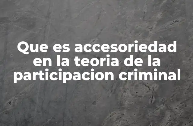 Que es Accesoriedad en la Teoria de la Participacion Criminal 2 El rol secundario en la comisión de un delito