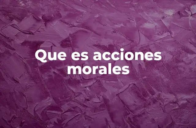 Que es Acciones Morales 2 La importancia de las decisiones éticas en la vida diaria