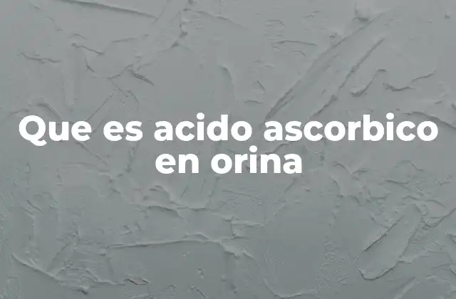 Que es Acido Ascorbico en Orina