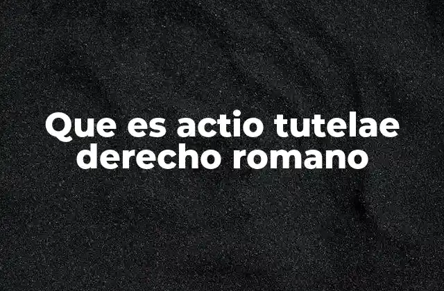Que es Actio Tutelae Derecho Romano