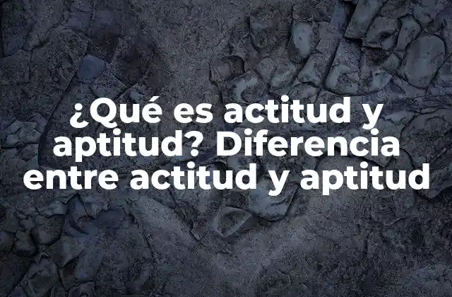 ¿qué es Actitud y Aptitud? Diferencia entre Actitud y Aptitud