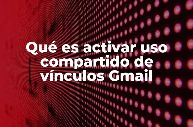 Qué es Activar Uso Compartido de Vínculos Gmail