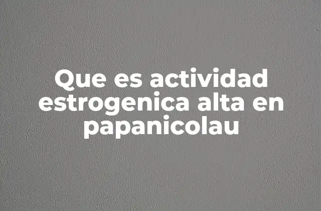 Que es Actividad Estrogenica Alta en Papanicolau
