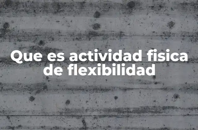La importancia de mantener una buena flexibilidad corporal