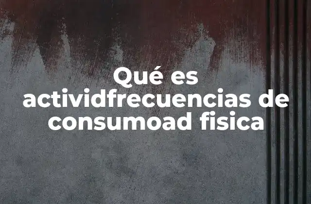Qué es Actividfrecuencias de Consumoad Fisica