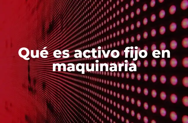 Qué es Activo Fijo en Maquinaria