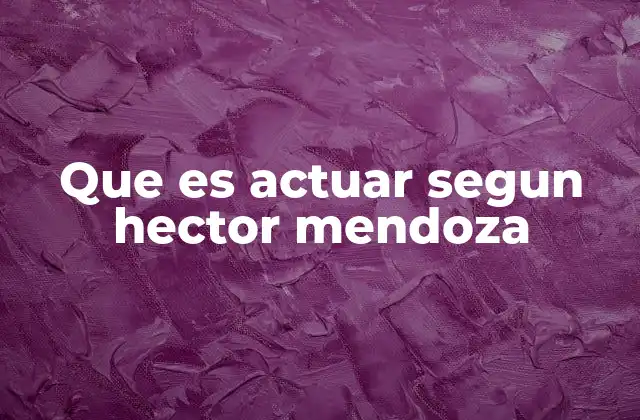 Que es Actuar Segun Hector Mendoza