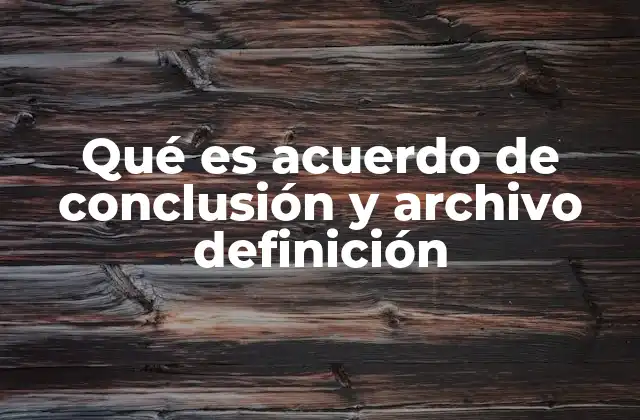 Qué es Acuerdo de Conclusión y Archivo Definición