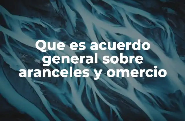 Que es Acuerdo General sobre Aranceles y Omercio