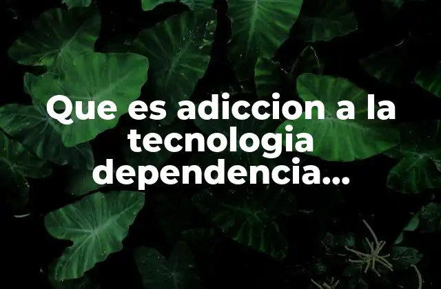 Que es Adiccion a la Tecnologia Dependencia Principales